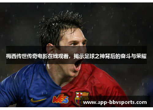 梅西传世传奇电影在线观看，揭示足球之神背后的奋斗与荣耀
