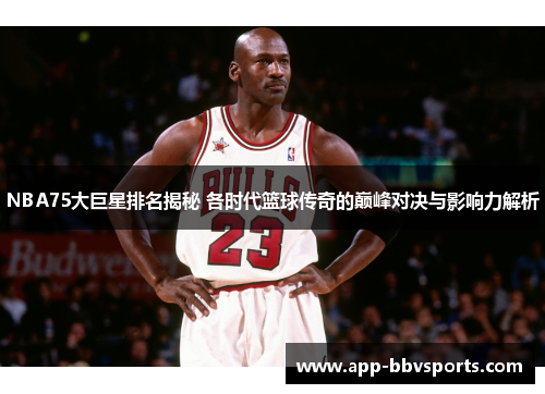 NBA75大巨星排名揭秘 各时代篮球传奇的巅峰对决与影响力解析