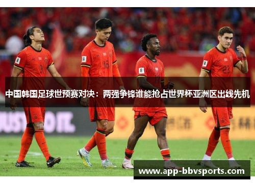 中国韩国足球世预赛对决：两强争锋谁能抢占世界杯亚洲区出线先机