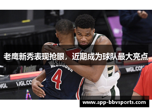 老鹰新秀表现抢眼，近期成为球队最大亮点