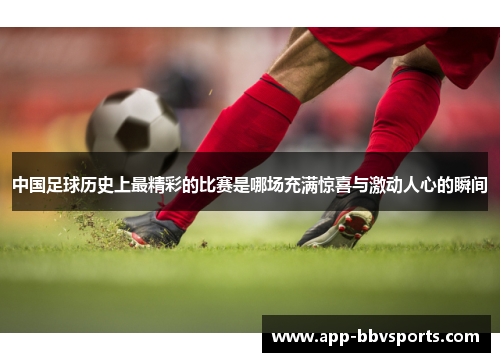 中国足球历史上最精彩的比赛是哪场充满惊喜与激动人心的瞬间