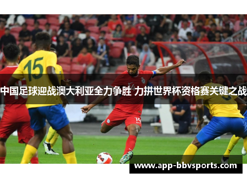 中国足球迎战澳大利亚全力争胜 力拼世界杯资格赛关键之战
