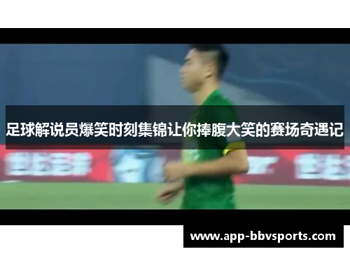 足球解说员爆笑时刻集锦让你捧腹大笑的赛场奇遇记