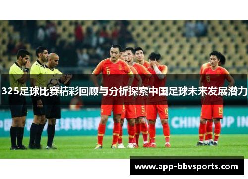 325足球比赛精彩回顾与分析探索中国足球未来发展潜力