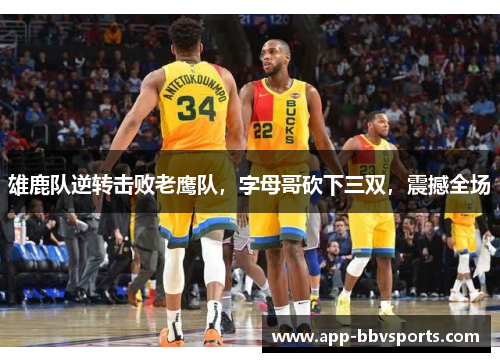 雄鹿队逆转击败老鹰队，字母哥砍下三双，震撼全场