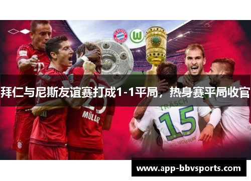 拜仁与尼斯友谊赛打成1-1平局，热身赛平局收官