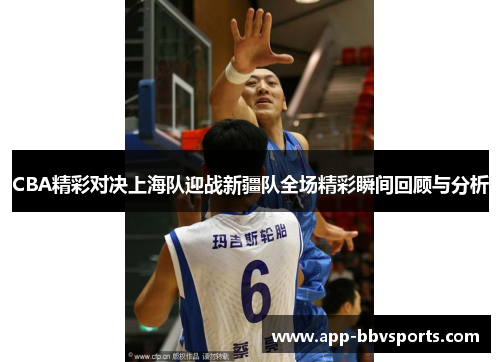 CBA精彩对决上海队迎战新疆队全场精彩瞬间回顾与分析