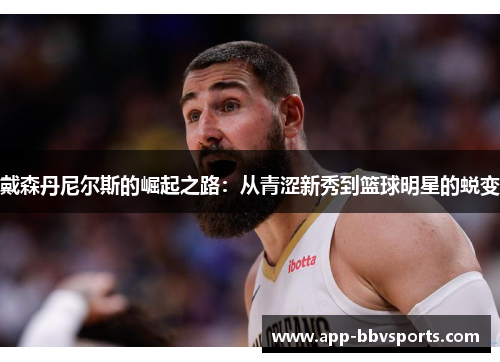戴森丹尼尔斯的崛起之路：从青涩新秀到篮球明星的蜕变