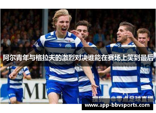 阿尔青年与格拉夫的激烈对决谁能在赛场上笑到最后
